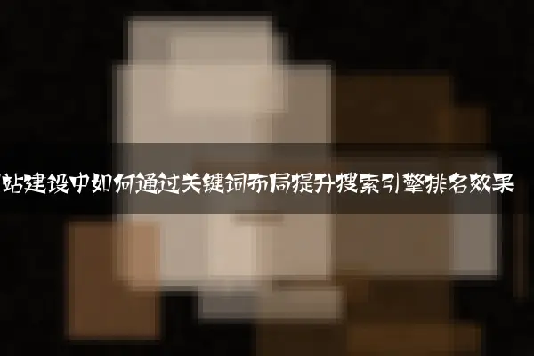 网站建设中如何通过关键词布局提升搜索引擎排名效果