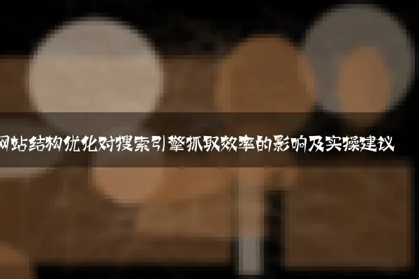 网站结构优化对搜索引擎抓取效率的影响及实操建议