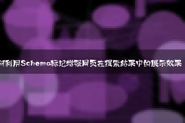 如何利用Schema标记增强网页在搜索结果中的展示效果