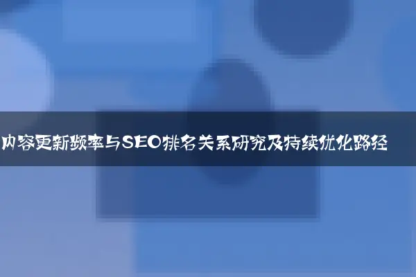 内容更新频率与SEO排名关系研究及持续优化路径